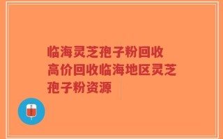 临海灵芝孢子粉回收 高价回收临海地区灵芝孢子粉资源