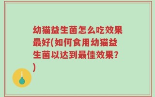 幼猫益生菌怎么吃效果最好(如何食用幼猫益生菌以达到最佳效果？)