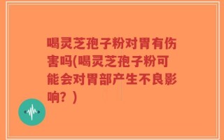喝灵芝孢子粉对胃有伤害吗(喝灵芝孢子粉可能会对胃部产生不良影响？)