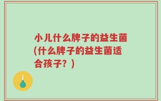 小儿什么牌子的益生菌(什么牌子的益生菌适合孩子？)