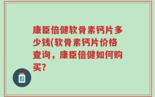 康臣倍健软骨素钙片多少钱(软骨素钙片价格查询，康臣倍健如何购买？