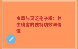 虫草与灵芝孢子粉：养生瑰宝的独特功效与价值