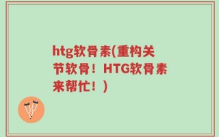 htg软骨素(重构关节软骨！HTG软骨素来帮忙！)