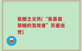 氨糖之父苏(“氨基葡萄糖的发现者”苏重逝世)