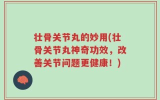 壮骨关节丸的妙用(壮骨关节丸神奇功效，改善关节问题更健康！)