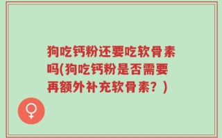 狗吃钙粉还要吃软骨素吗(狗吃钙粉是否需要再额外补充软骨素？)