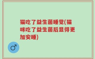 猫吃了益生菌睡觉(猫咪吃了益生菌后显得更加安睡)