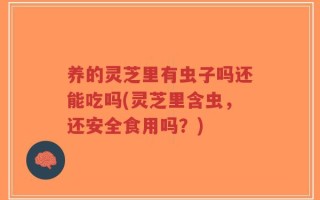 养的灵芝里有虫子吗还能吃吗(灵芝里含虫，还安全食用吗？)