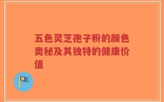 五色灵芝孢子粉的颜色奥秘及其独特的健康价值