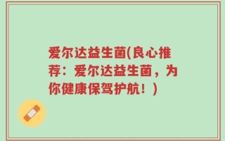 爱尔达益生菌(良心推荐：爱尔达益生菌，为你健康保驾护航！)