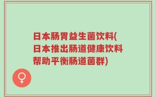 日本肠胃益生菌饮料(日本推出肠道健康饮料帮助平衡肠道菌群)