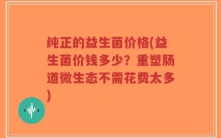 纯正的益生菌价格(益生菌价钱多少？重塑肠道微生态不需花费太多)