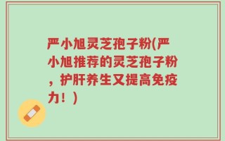 严小旭灵芝孢子粉(严小旭推荐的灵芝孢子粉，护肝养生又提高免疫力！)