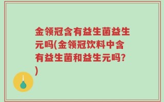 金领冠含有益生菌益生元吗(金领冠饮料中含有益生菌和益生元吗？)