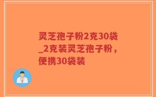 灵芝孢子粉2克30袋_2克装灵芝孢子粉，便携30袋装