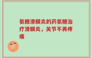 氨糖滑膜炎的药氨糖治疗滑膜炎，关节不再疼痛