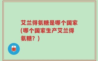艾兰得氨糖是哪个国家(哪个国家生产艾兰得氨糖？)