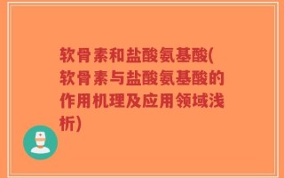 软骨素和盐酸氨基酸(软骨素与盐酸氨基酸的作用机理及应用领域浅析)