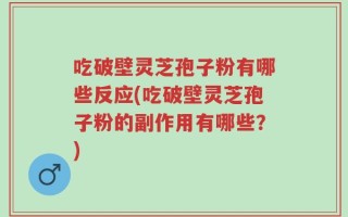 吃破壁灵芝孢子粉有哪些反应(吃破壁灵芝孢子粉的副作用有哪些？)