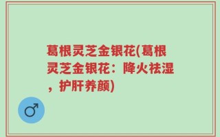 葛根灵芝金银花(葛根灵芝金银花：降火祛湿，护肝养颜)