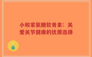 小和家氨糖软骨素：关爱关节健康的优质选择