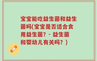 宝宝能吃益生菌和益生菌吗(宝宝是否适合食用益生菌？- 益生菌和婴幼儿有关吗？)