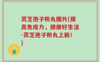 灵芝孢子粉丸图片(提高免疫力，健康好生活-灵芝孢子粉丸上新！)