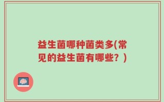 益生菌哪种菌类多(常见的益生菌有哪些？)