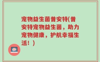 宠物益生菌普安特(普安特宠物益生菌，助力宠物健康，护航幸福生活！)