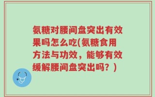 氨糖对腰间盘突出有效果吗怎么吃(氨糖食用方法与功效，能够有效缓解腰间盘突出吗？)