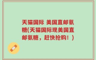 天猫国际 美国直邮氨糖(天猫国际现美国直邮氨糖，赶快抢购！)