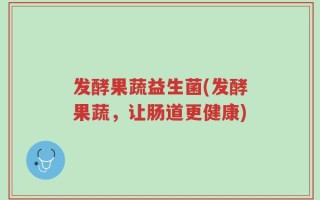 发酵果蔬益生菌(发酵果蔬，让肠道更健康)