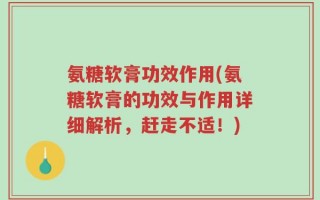 氨糖软膏功效作用(氨糖软膏的功效与作用详细解析，赶走不适！)
