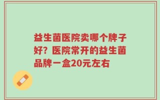 益生菌医院卖哪个牌子好？医院常开的益生菌品牌一盒20元左右