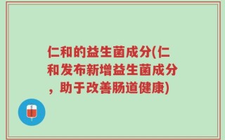仁和的益生菌成分(仁和发布新增益生菌成分，助于改善肠道健康)