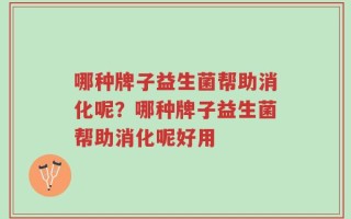 哪种牌子益生菌帮助消化呢？哪种牌子益生菌帮助消化呢好用