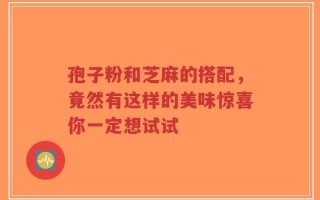 孢子粉和芝麻的搭配，竟然有这样的美味惊喜你一定想试试