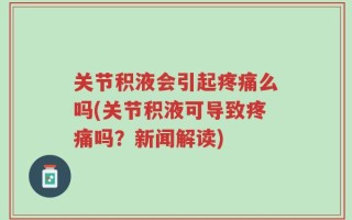 关节积液会引起疼痛么吗(关节积液可导致疼痛吗？新闻解读)