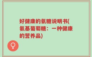 好健康的氨糖说明书(氨基葡萄糖：一种健康的营养品)