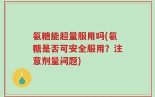 氨糖能超量服用吗(氨糖是否可安全服用？注意剂量问题)