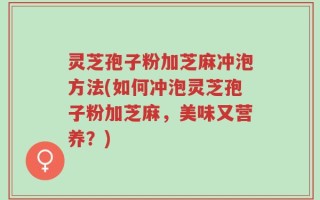 灵芝孢子粉加芝麻冲泡方法(如何冲泡灵芝孢子粉加芝麻，美味又营养？)