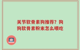 关节软骨素狗推荐？狗狗软骨素粉末怎么喂吃