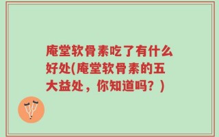 庵堂软骨素吃了有什么好处(庵堂软骨素的五大益处，你知道吗？)