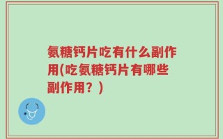 氨糖钙片吃有什么副作用(吃氨糖钙片有哪些副作用？)