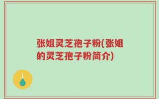 张姐灵芝孢子粉(张姐的灵芝孢子粉简介)