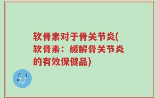 软骨素对于骨关节炎(软骨素：缓解骨关节炎的有效保健品)