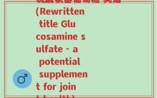 硫酸氨基葡萄糖 英语(Rewritten title Glucosamine sulfate - a potential supplement for joint health)