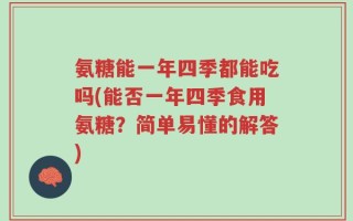 氨糖能一年四季都能吃吗(能否一年四季食用氨糖？简单易懂的解答)