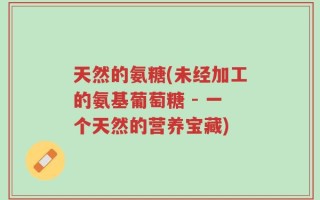 天然的氨糖(未经加工的氨基葡萄糖 - 一个天然的营养宝藏)