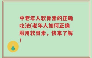 中老年人软骨素的正确吃法(老年人如何正确服用软骨素，快来了解！